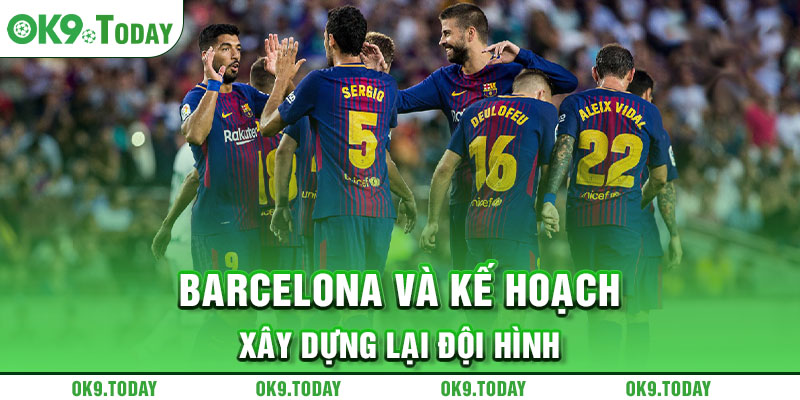 Barcelona và kế hoạch xây dựng lại đội hình